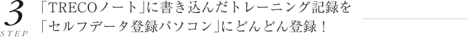 ステップ3 「TRECO（トレコ）ノート」に書き込んだトレーニング記録を「セルフデータ登録パソコン」にどんどん登録！